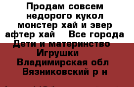 Продам совсем недорого кукол монстер хай и эвер афтер хай  - Все города Дети и материнство » Игрушки   . Владимирская обл.,Вязниковский р-н